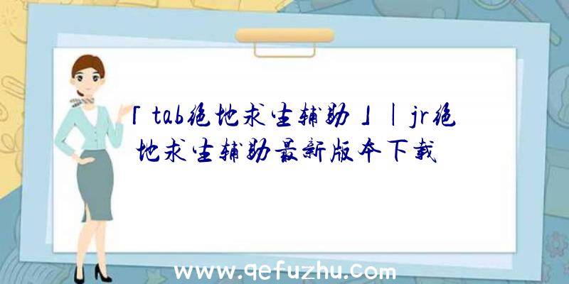 「tab绝地求生辅助」|jr绝地求生辅助最新版本下载